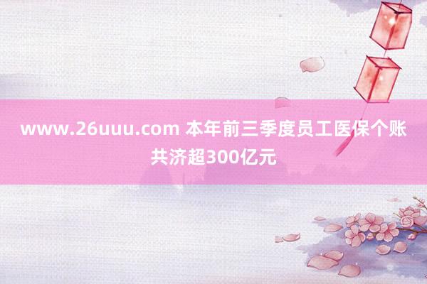 www.26uuu.com 本年前三季度员工医保个账共济超300亿元