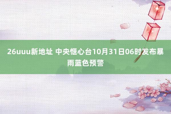 26uuu新地址 中央惬心台10月31日06时发布暴雨蓝色预警