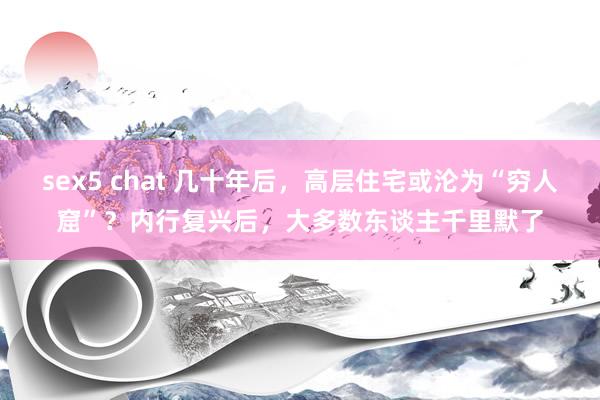 sex5 chat 几十年后，高层住宅或沦为“穷人窟”？内行复兴后，大多数东谈主千里默了