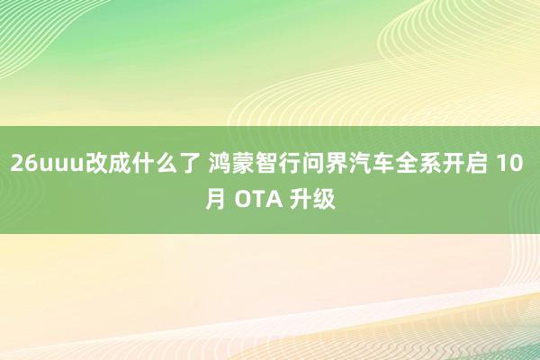 26uuu改成什么了 鸿蒙智行问界汽车全系开启 10 月 OTA 升级