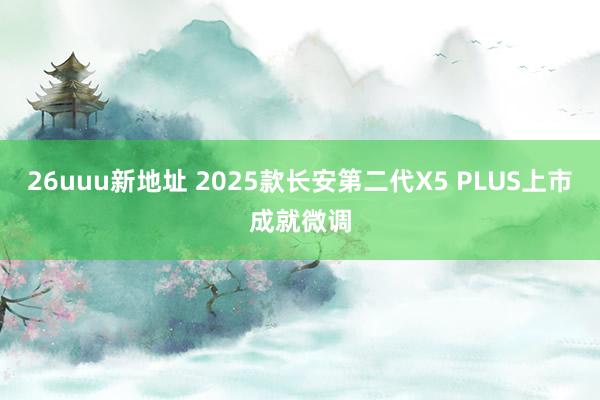 26uuu新地址 2025款长安第二代X5 PLUS上市成就微调