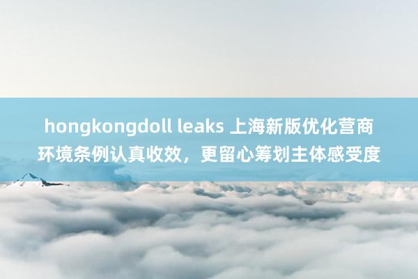 hongkongdoll leaks 上海新版优化营商环境条例认真收效，更留心筹划主体感受度