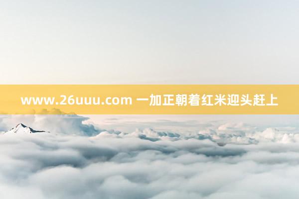 www.26uuu.com 一加正朝着红米迎头赶上