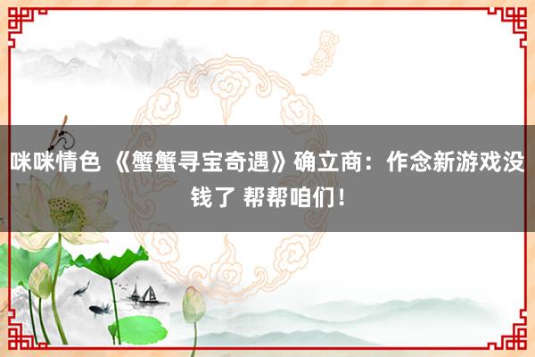 咪咪情色 《蟹蟹寻宝奇遇》确立商：作念新游戏没钱了 帮帮咱们！