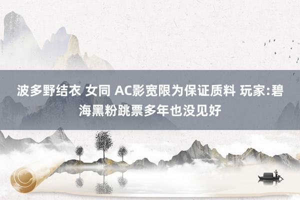 波多野结衣 女同 AC影宽限为保证质料 玩家:碧海黑粉跳票多年也没见好