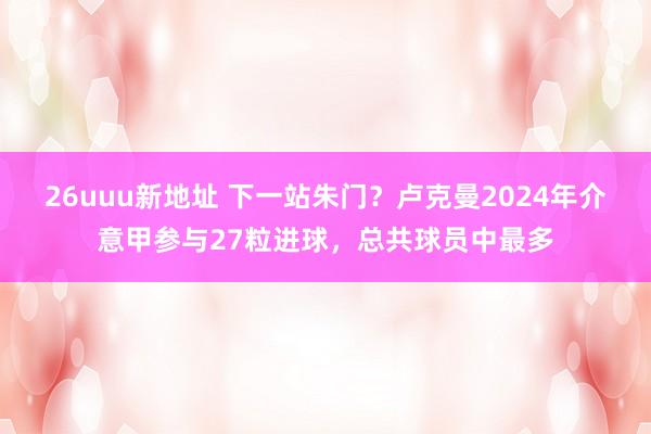 26uuu新地址 下一站朱门？卢克曼2024年介意甲参与27粒进球，总共球员中最多