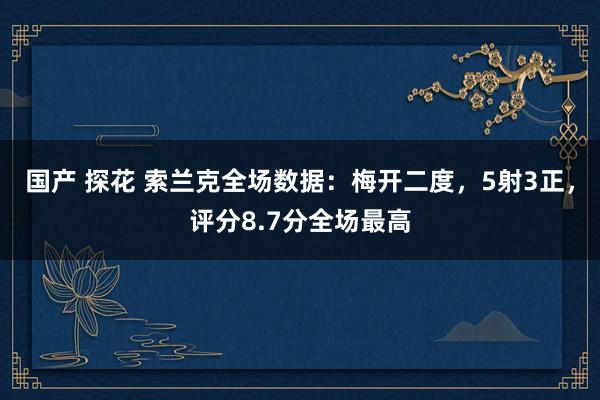 国产 探花 索兰克全场数据：梅开二度，5射3正，评分8.7分全场最高