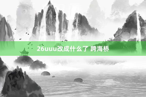 26uuu改成什么了 跨海桥