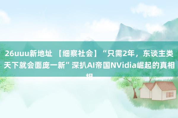 26uuu新地址 【细察社会】“只需2年，东谈主类天下就会面庞一新”深扒AI帝国NVidia崛起的真相