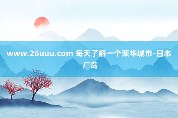 www.26uuu.com 每天了解一个荣华城市-日本 广岛