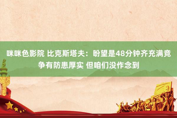 咪咪色影院 比克斯塔夫：盼望是48分钟齐充满竞争有防患厚实 但咱们没作念到