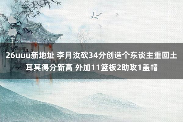 26uuu新地址 李月汝砍34分创造个东谈主重回土耳其得分新高 外加11篮板2助攻1盖帽