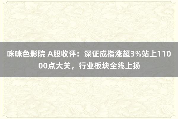 咪咪色影院 A股收评：深证成指涨超3%站上11000点大关，行业板块全线上扬