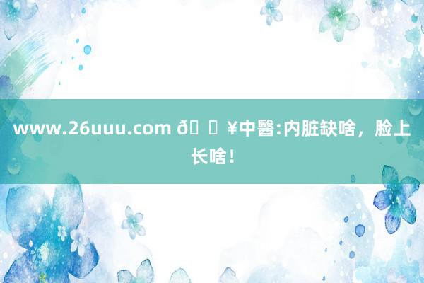 www.26uuu.com 🔥中醫:内脏缺啥，脸上长啥！