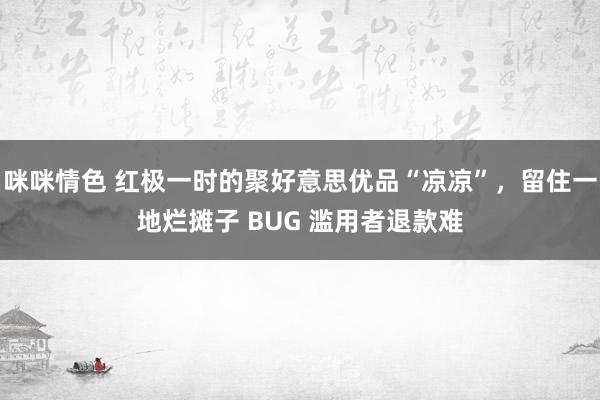 咪咪情色 红极一时的聚好意思优品“凉凉”，留住一地烂摊子 BUG 滥用者退款难