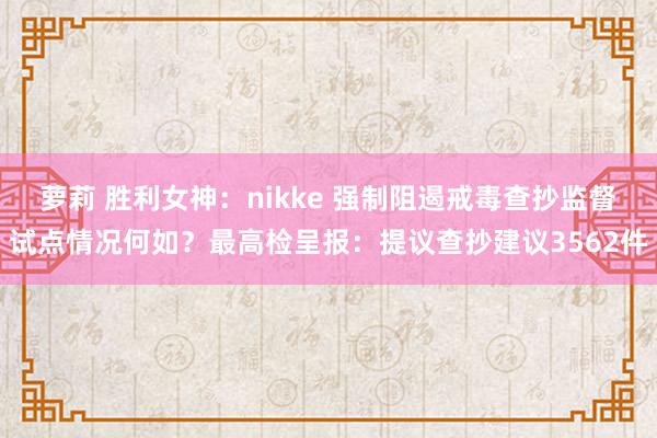 萝莉 胜利女神：nikke 强制阻遏戒毒查抄监督试点情况何如？最高检呈报：提议查抄建议3562件