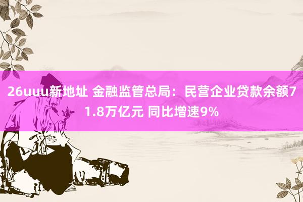 26uuu新地址 金融监管总局：民营企业贷款余额71.8万亿元 同比增速9%