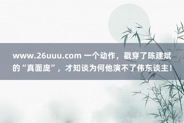 www.26uuu.com 一个动作，戳穿了陈建斌的“真面庞”，才知谈为何他演不了伟东谈主！