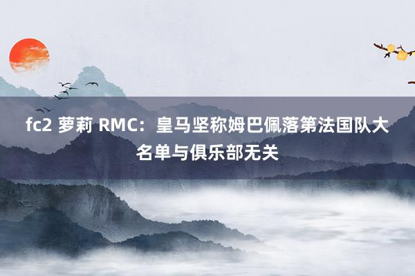 fc2 萝莉 RMC：皇马坚称姆巴佩落第法国队大名单与俱乐部无关