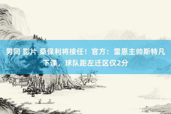 男同 影片 桑保利将接任！官方：雷恩主帅斯特凡下课，球队距左迁区仅2分