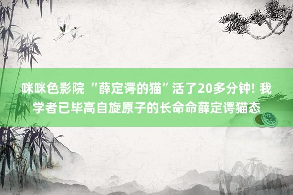 咪咪色影院 “薛定谔的猫”活了20多分钟! 我学者已毕高自旋原子的长命命薛定谔猫态