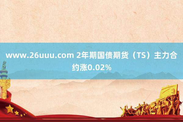 www.26uuu.com 2年期国债期货（TS）主力合约涨0.02%