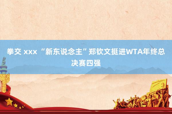 拳交 xxx “新东说念主”郑钦文挺进WTA年终总决赛四强