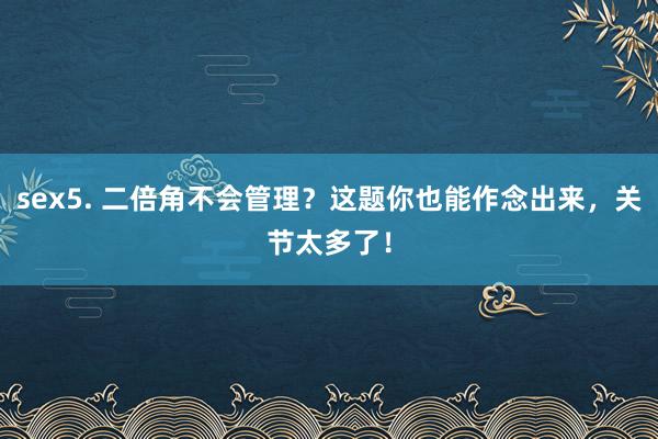 sex5. 二倍角不会管理？这题你也能作念出来，关节太多了！