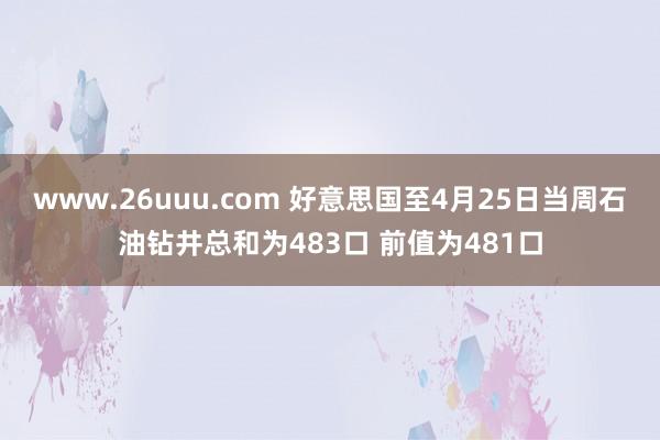 www.26uuu.com 好意思国至4月25日当周石油钻井总和为483口 前值为481口