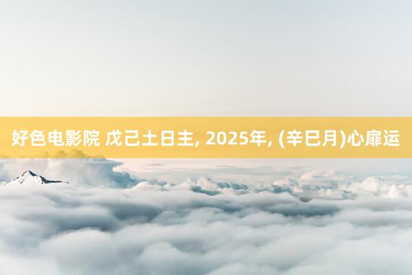 好色电影院 戊己土日主, 2025年, (辛巳月)心扉运