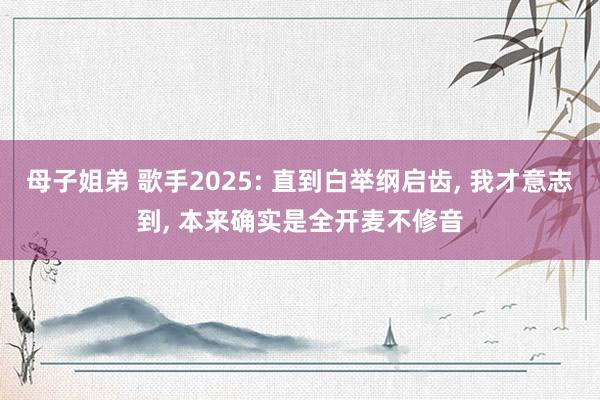 母子姐弟 歌手2025: 直到白举纲启齿, 我才意志到, 本来确实是全开麦不修音