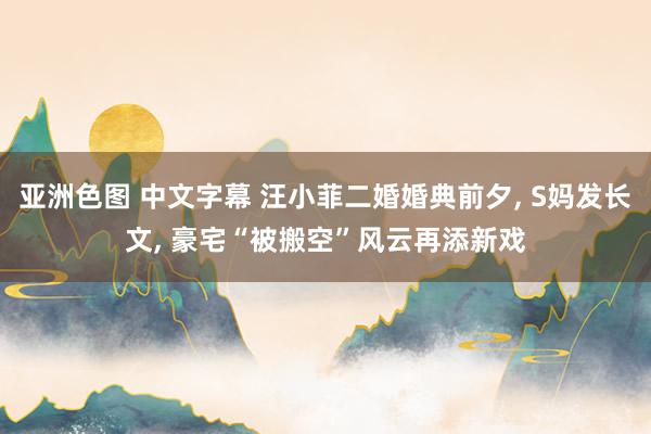 亚洲色图 中文字幕 汪小菲二婚婚典前夕, S妈发长文, 豪宅“被搬空”风云再添新戏