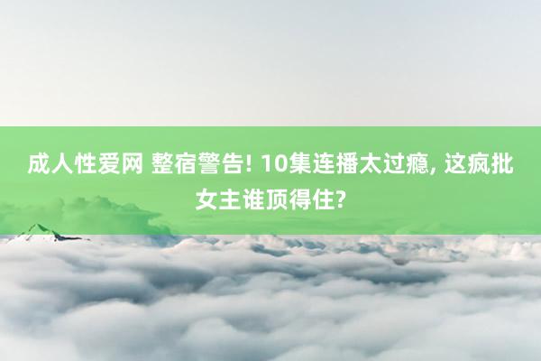 成人性爱网 整宿警告! 10集连播太过瘾, 这疯批女主谁顶得住?
