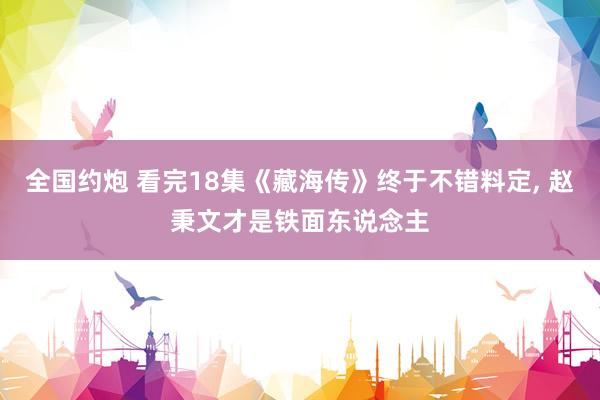 全国约炮 看完18集《藏海传》终于不错料定, 赵秉文才是铁面东说念主