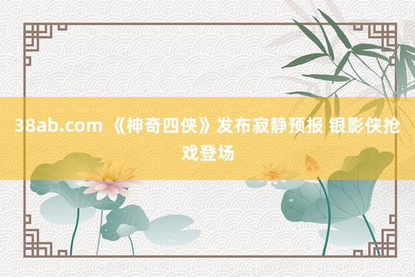 38ab.com 《神奇四侠》发布寂静预报 银影侠抢戏登场