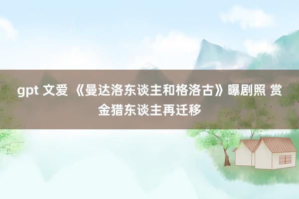 gpt 文爱 《曼达洛东谈主和格洛古》曝剧照 赏金猎东谈主再迁移