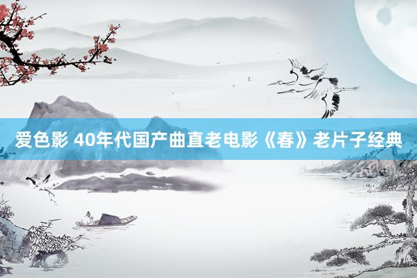 爱色影 40年代国产曲直老电影《春》老片子经典