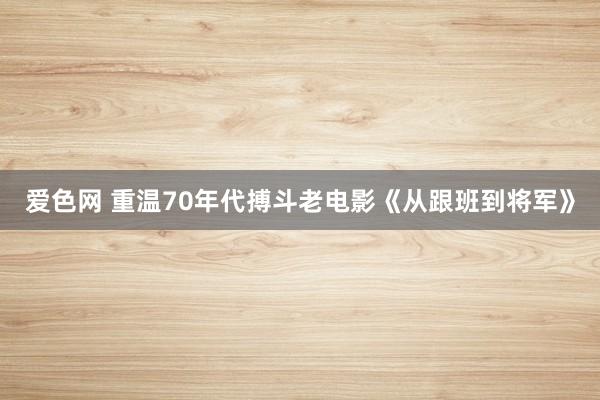爱色网 重温70年代搏斗老电影《从跟班到将军》