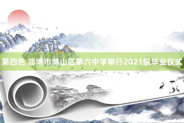 第四色 淄博市博山区第六中学举行2021级毕业仪式