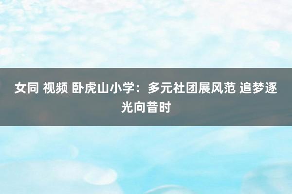 女同 视频 卧虎山小学：多元社团展风范 追梦逐光向昔时