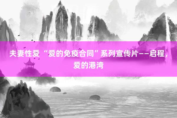 夫妻性爱 “爱的免疫合同”系列宣传片——启程，爱的港湾