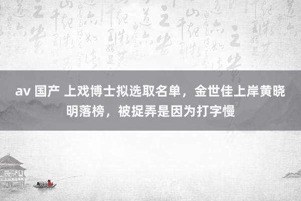 av 国产 上戏博士拟选取名单，金世佳上岸黄晓明落榜，被捉弄是因为打字慢