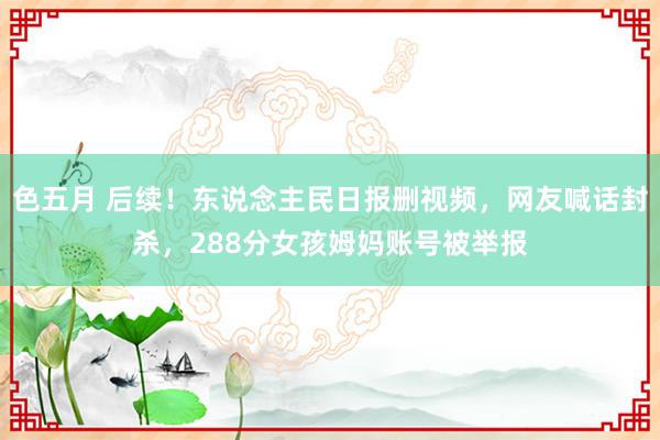 色五月 后续！东说念主民日报删视频，网友喊话封杀，288分女孩姆妈账号被举报